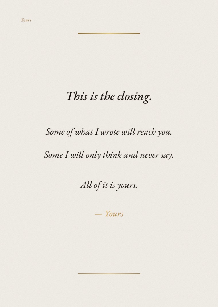 The front of the closing card — This is the closing. Some of what I wrote will reach you. Some I will only think and never say. All of it is yours. Signed, Yours, between two gold rules